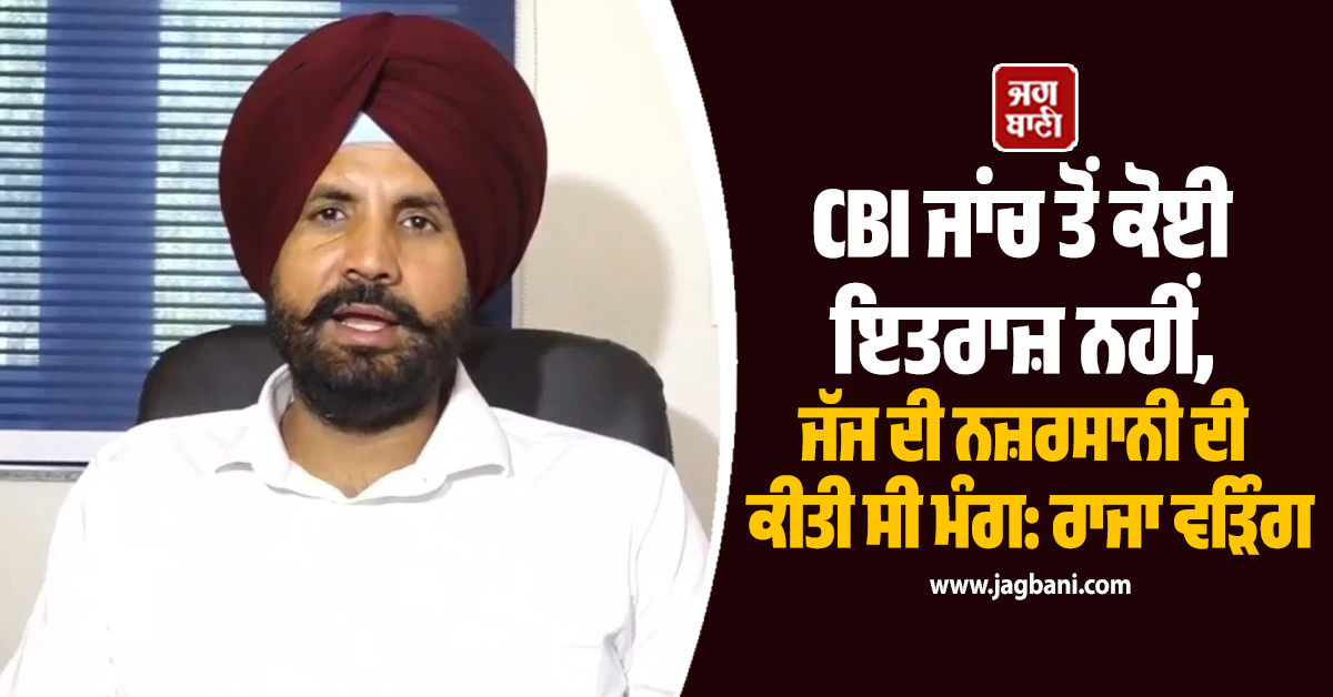 CBI ਜਾਂਚ ਤੋਂ ਕੋਈ ਇਤਰਾਜ਼ ਨਹੀਂ, ਜੱਜ ਦੀ ਨਜ਼ਰਸਾਨੀ ਦੀ ਕੀਤੀ ਸੀ ਮੰਗ: ਰਾਜਾ ਵੜਿੰਗ