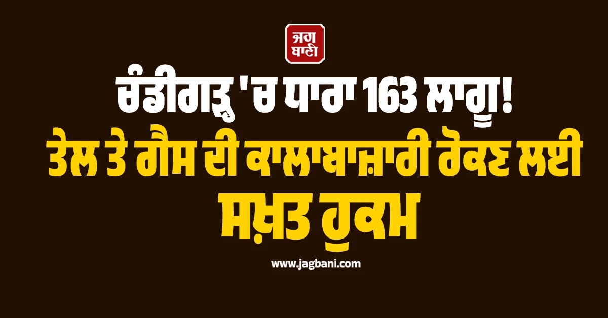 ਚੰਡੀਗੜ੍ਹ ''ਚ ਧਾਰਾ 163 ਲਾਗੂ! ਤੇਲ ਤੇ ਗੈਸ ਦੀ ਕਾਲਾਬਾਜ਼ਾਰੀ ਰੋਕਣ ਲਈ ਸਖ਼ਤ ਹੁਕਮ