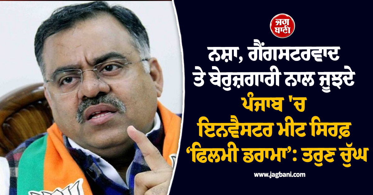 ਨਸ਼ਾ, ਗੈਂਗਸਟਰਵਾਦ ਤੇ ਬੇਰੁਜ਼ਗਾਰੀ ਨਾਲ ਜੂਝਦੇ ਪੰਜਾਬ ''ਚ ਇਨਵੈਸਟਰ ਮੀਟ ਸਿਰਫ਼ ‘ਫਿਲਮੀ ਡਰਾਮਾ’: ਤਰੁਣ ਚੁੱਘ