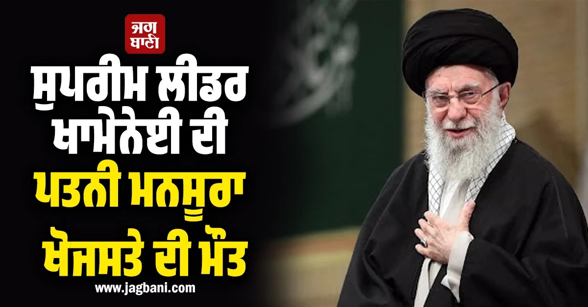 ਗੰਭੀਰ ਹੋਈ ਇਜ਼ਰਾਈਲ-ਈਰਾਨ ਦੀ ਜੰਗ! ਸੁਪਰੀਮ ਲੀਡਰ ਖਾਮੇਨੇਈ ਦੀ ਪਤਨੀ ਮਨਸੂਰਾ ਖੋਜਸਤੇ ਦੀ ਵੀ ਮੌਤ