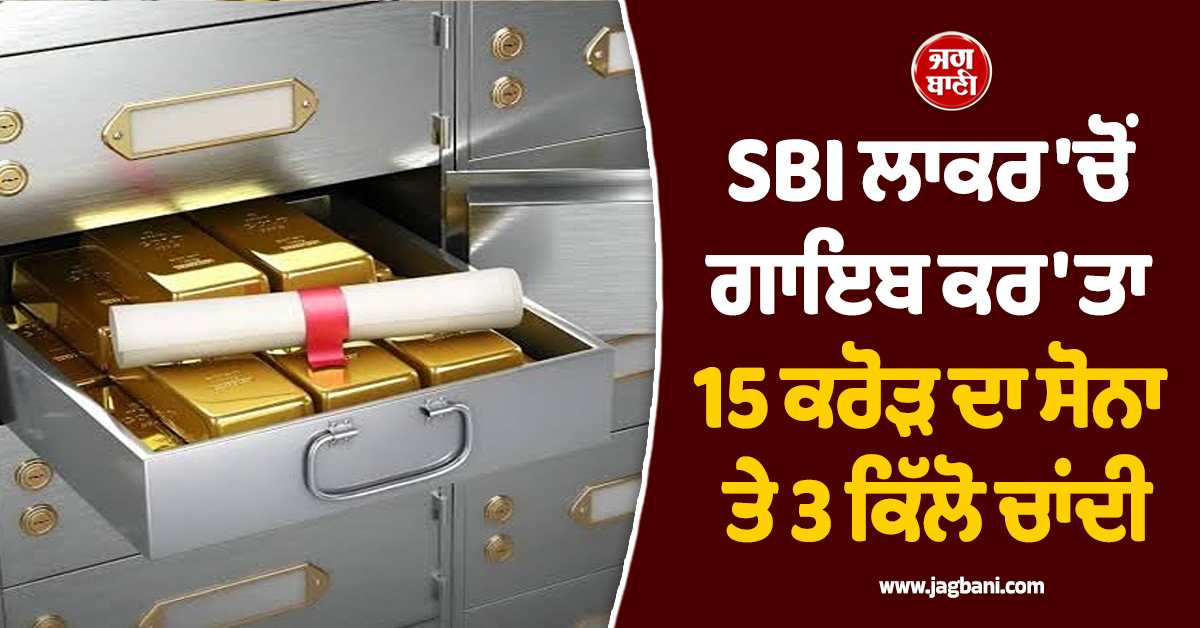 ਬੈਂਕ ਮੈਨੇਜਰ ਦਾ ਕਾਰਾ ! SBI ਲਾਕਰ ''ਚੋਂ ਗਾਇਬ ਕਰ''ਤਾ 15 ਕਰੋੜ ਦਾ ਸੋਨਾ ਤੇ 3 ਕਿੱਲੋ ਚਾਂਦੀ