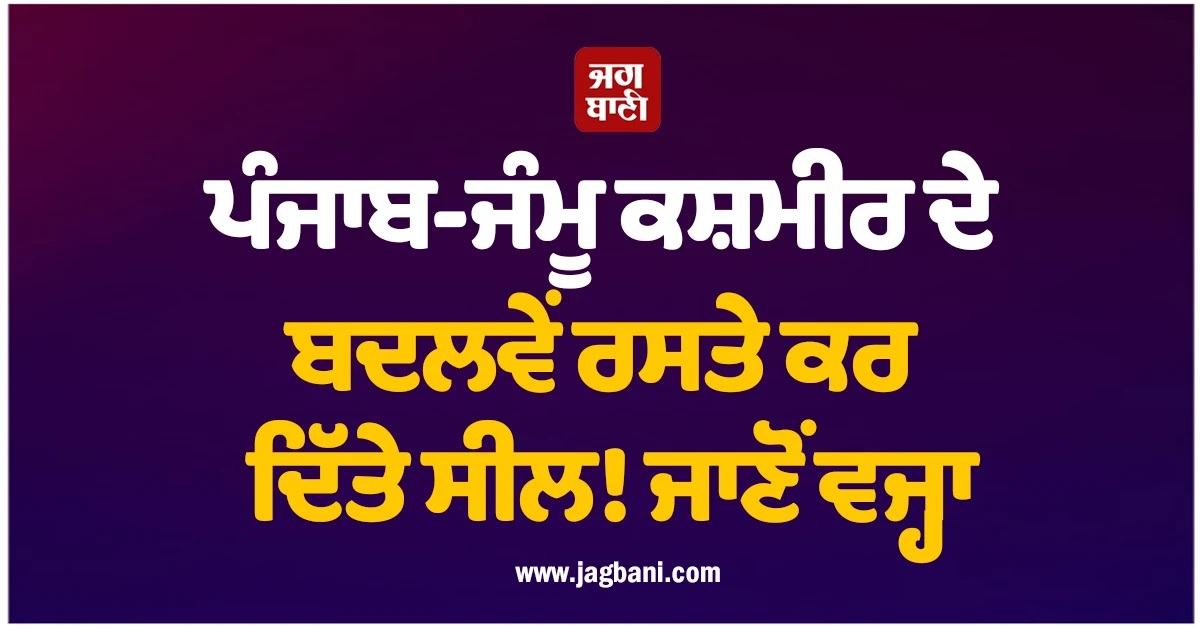 ਪੰਜਾਬ-ਜੰਮੂ ਕਸ਼ਮੀਰ ਦੇ ਬਦਲਵੇਂ ਰਸਤੇ ਕਰ ਦਿੱਤੇ ਸੀਲ! ਜਾਣੋਂ ਵਜ੍ਹਾ
