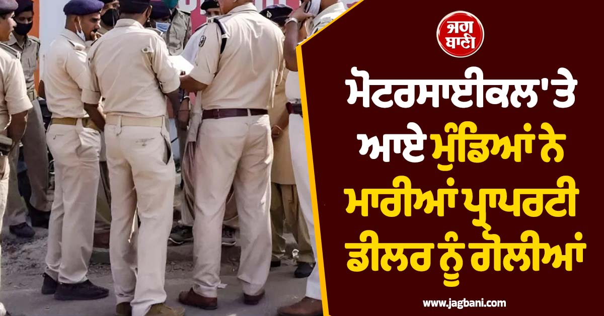 ਮੋਟਰਸਾਈਕਲ 'ਤੇ ਆਏ ਮੁੰਡਿਆਂ ਨੇ ਮਾਰੀਆਂ ਪ੍ਰਾਪਰਟੀ ਡੀਲਰ ਨੂੰ ਗੋਲੀਆਂ, ਭਾਲ 'ਚ ਬਿਹਾਰ ਪੁਲਸ