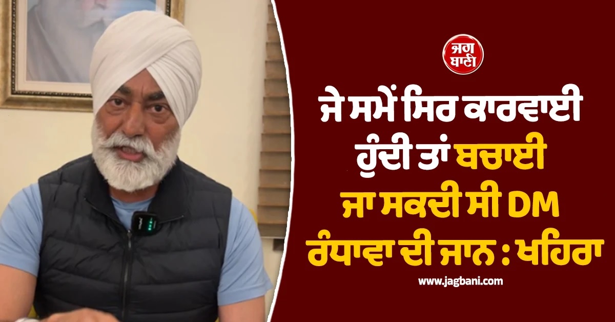 ਜੇ ਸਮੇਂ ਸਿਰ ਕਾਰਵਾਈ ਹੁੰਦੀ ਤਾਂ ਬਚਾਈ ਜਾ ਸਕਦੀ ਸੀ DM ਰੰਧਾਵਾ ਦੀ ਜਾਨ : ਖਹਿਰਾ