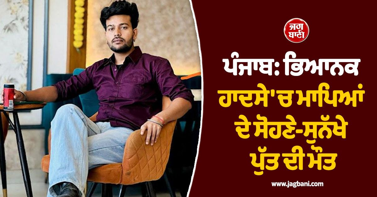 ਪੰਜਾਬ: ਭਿਆਨਕ ਹਾਦਸੇ 'ਚ ਮਾਪਿਆਂ ਦੇ ਸੋਹਣੇ-ਸੁਨੱਖੇੇ ਪੁੱਤ ਦੀ ਮੌਤ