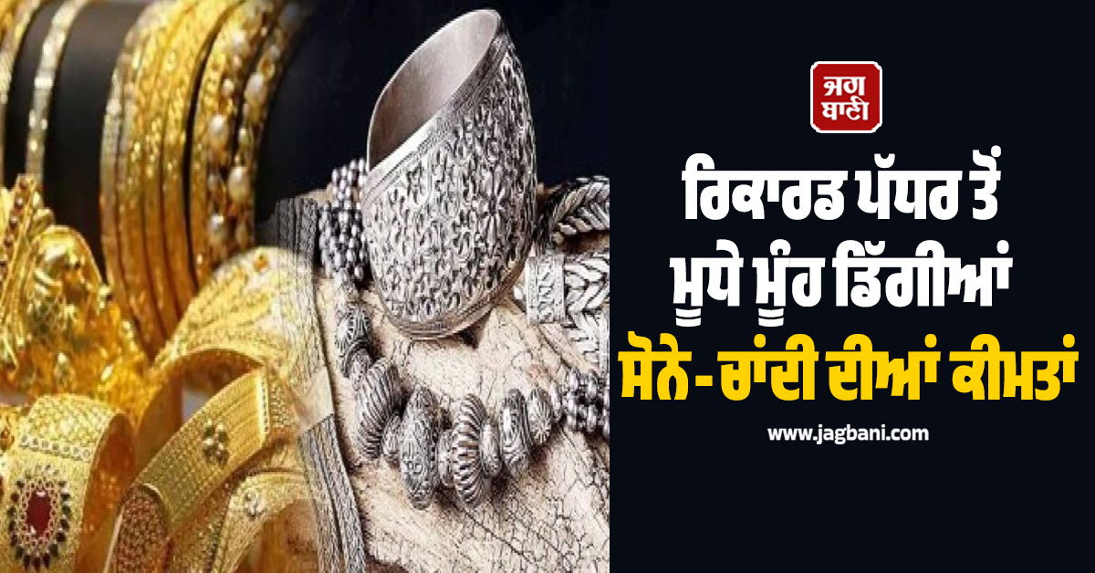 ਰਿਕਾਰਡ ਪੱਧਰ ਤੋਂ ਮੂਧੇ ਮੂੰਹ ਡਿੱਗੀਆਂ ਸੋਨੇ-ਚਾਂਦੀ ਦੀਆਂ ਕੀਮਤਾਂ, ਜਾਣੋ ਕਿੰਨੇ ਹੋਏ ਕੀਮਤੀ ਧਾਂਤਾ ਦੇ ਭਾਅ