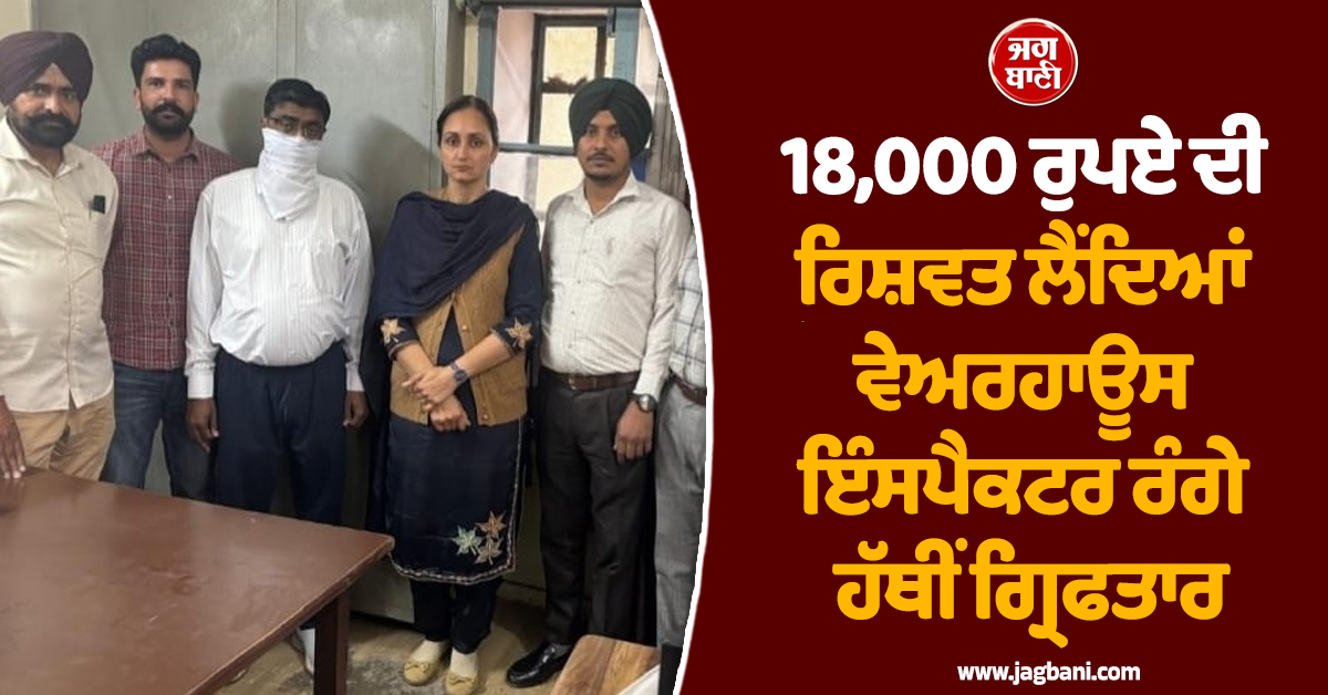 18,000 ਰੁਪਏ ਦੀ ਰਿਸ਼ਵਤ ਲੈਂਦਿਆਂ ਵੇਅਰਹਾਊਸ ਇੰਸਪੈਕਟਰ ਰੰਗੇ ਹੱਥੀਂ ਗ੍ਰਿਫਤਾਰ