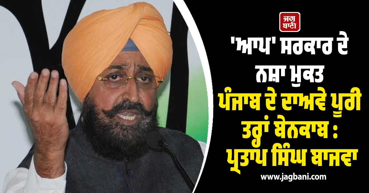 'ਆਪ' ਸਰਕਾਰ ਦੇ ਨਸ਼ਾ ਮੁਕਤ ਪੰਜਾਬ ਦੇ ਦਾਅਵੇ ਪੂਰੀ ਤਰ੍ਹਾਂ ਬੇਨਕਾਬ : ਪ੍ਰਤਾਪ ਸਿੰਘ ਬਾਜਵਾ