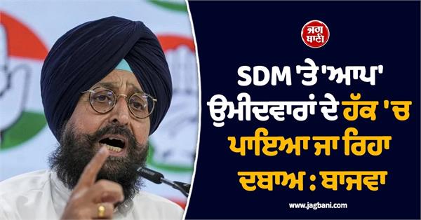 sdm being pressured in favour of aap candidates  bajwa