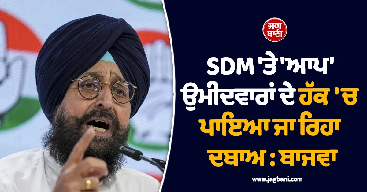 SDM 'ਤੇ 'ਆਪ' ਉਮੀਦਵਾਰਾਂ ਦੇ ਹੱਕ 'ਚ ਪਾਇਆ ਜਾ ਰਿਹਾ ਦਬਾਅ : ਬਾਜਵਾ