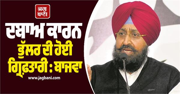 bhullar s arrest due to pressure bajwa