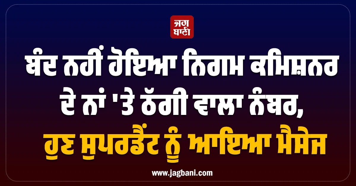 ਬੰਦ ਨਹੀਂ ਹੋਇਆ ਨਿਗਮ ਕਮਿਸ਼ਨਰ ਦੇ ਨਾਂ 'ਤੇ ਠੱਗੀ ਵਾਲਾ ਨੰਬਰ, ਹੁਣ ਸੁਪਰਡੈਂਟ ਨੂੰ ਆਇਆ ਮੈਸੇਜ