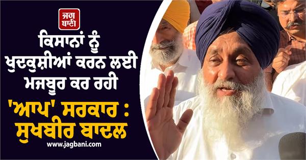 aap government forcing farmers to commit suicide sukhbir badal
