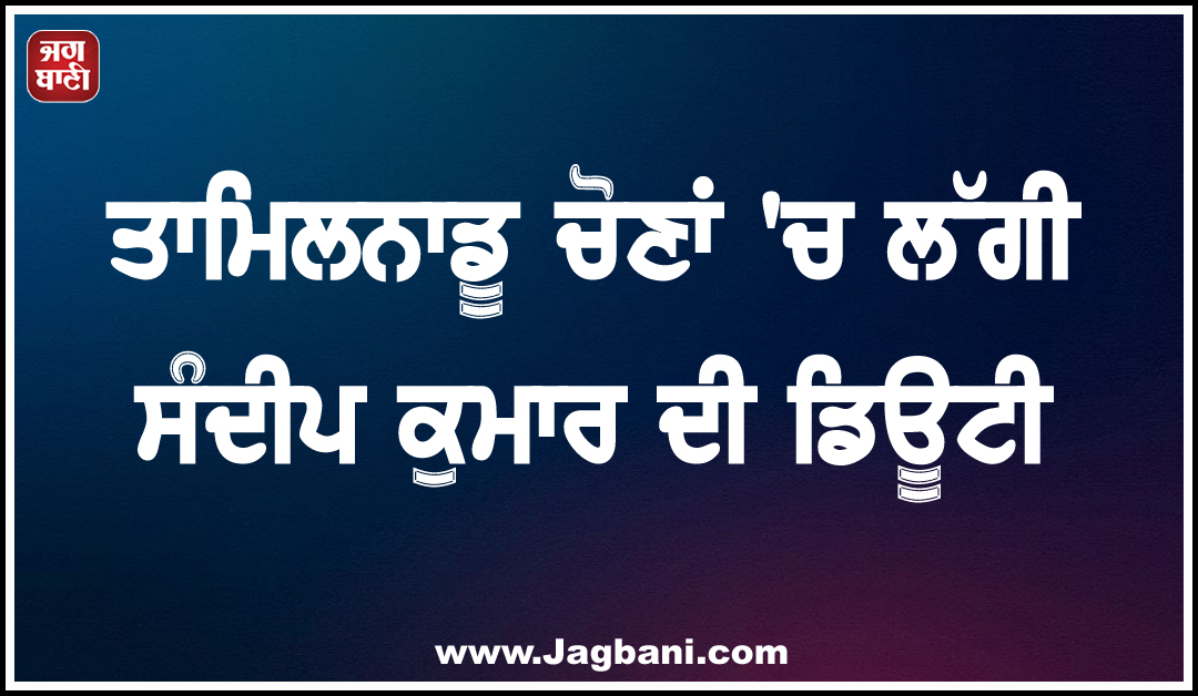 ਤਾਮਿਲਨਾਡੂ ਚੋਣਾਂ ''ਚ ਲੱਗੀ ਸੰਦੀਪ ਕੁਮਾਰ ਦੀ ਡਿਊਟੀ, ਫਿਲਹਾਲ ਬਿਨਾਂ ਚੀਫ਼ ਦੇ ਹੀ ਚੱਲੇਗਾ ਗਲਾਡਾ ਦਾ ਕੰਮ