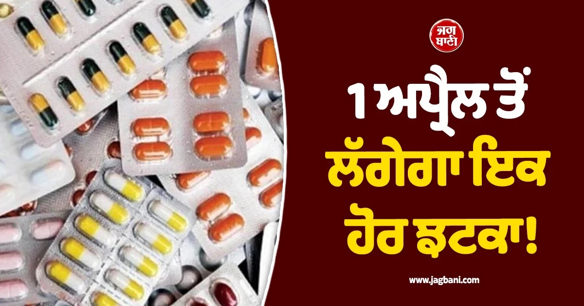 1 ਅਪ੍ਰੈਲ ਤੋਂ ਲੱਗੇਗਾ ਇਕ ਹੋਰ ਝਟਕਾ! Painkiller-Antibiotic ਸਣੇ 767 ਦਵਾਈਆਂ ਹੋਣਗੀਆਂ ਮਹਿੰਗੀਆਂ