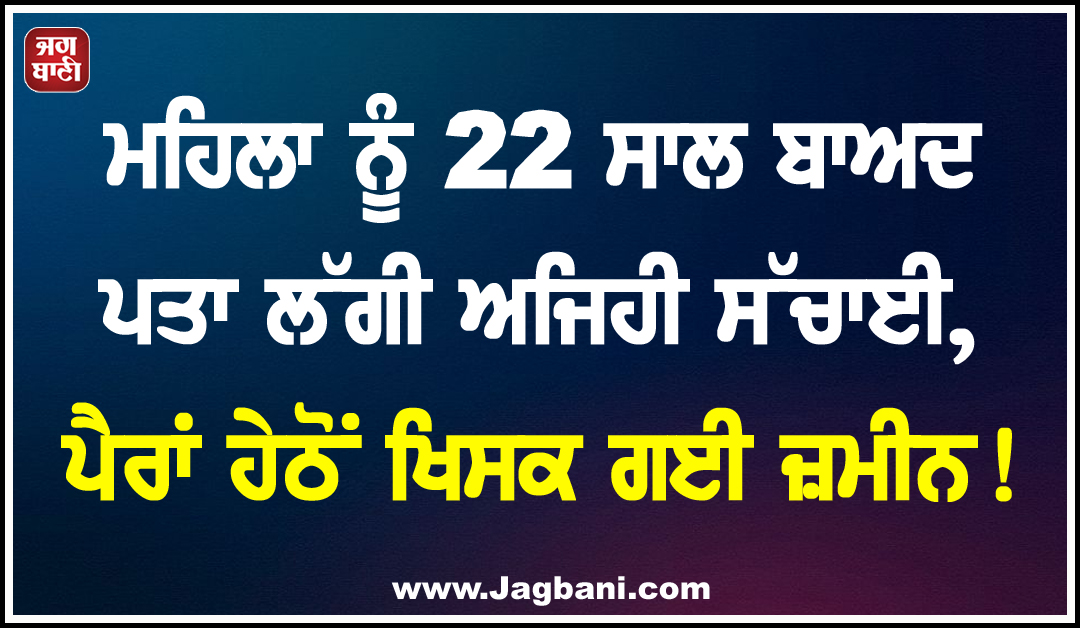 ਮਹਿਲਾ ਨੂੰ 22 ਸਾਲ ਬਾਅਦ ਪਤਾ ਲੱਗੀ ਅਜਿਹੀ ਸੱਚਾਈ, ਪੈਰਾਂ ਹੇਠੋਂ ਖਿਸਕ ਗਈ ਜ਼ਮੀਨ!