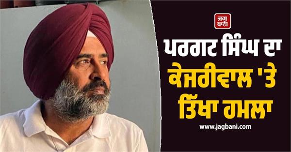 pargat singh  s sharp attack on kejriwal