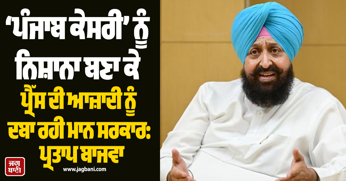 ‘ਪੰਜਾਬ ਕੇਸਰੀ’ ਨੂੰ ਨਿਸ਼ਾਨਾ ਬਣਾ ਕੇ ਪ੍ਰੈੱਸ ਦੀ ਆਜ਼ਾਦੀ ਨੂੰ ਦਬਾ ਰਹੀ ਮਾਨ ਸਰਕਾਰ: ਪ੍ਰਤਾਪ ਬਾਜਵਾ