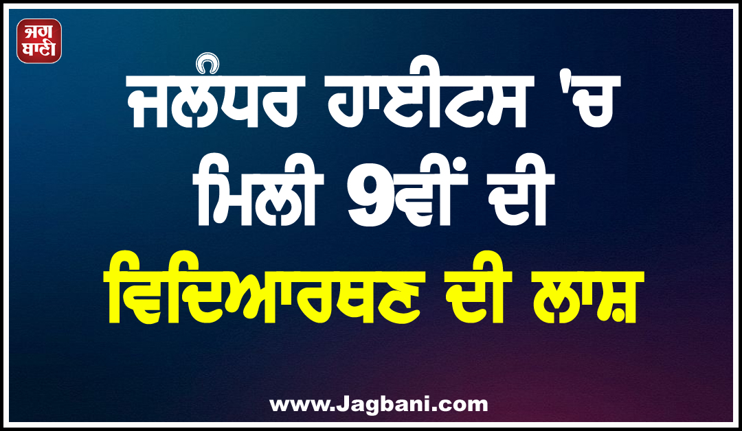 ਜਲੰਧਰ ਹਾਈਟਸ ''ਚ ਮਿਲੀ 9ਵੀਂ ਦੀ ਵਿਦਿਆਰਥਣ ਦੀ ਲਾਸ਼, ਪਰਿਵਾਰ ਨੇ ਸਕੂਲ ਪ੍ਰਸ਼ਾਸਨ ''ਤੇ ਲਾਏ ਗੰਭੀਰ ਦੋਸ਼