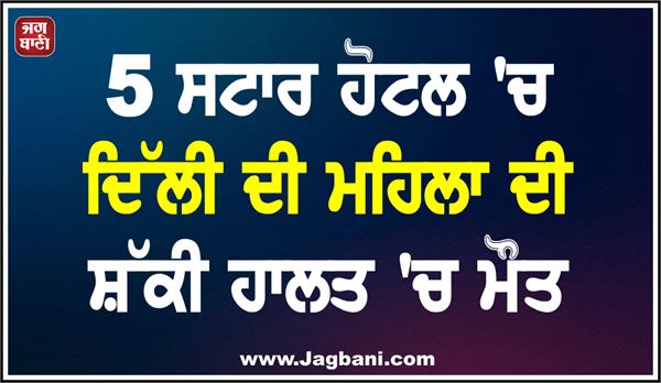 delhi woman dies under suspicious circumstances in 5 star hotel