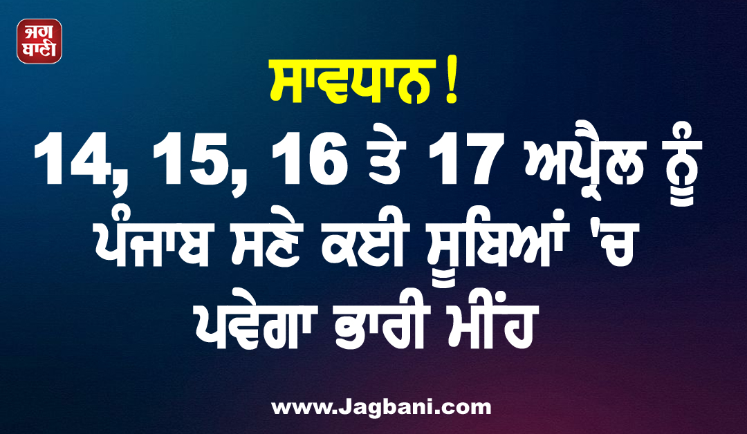 ਸਾਵਧਾਨ! 14, 15, 16 ਤੇ 17 ਅਪ੍ਰੈਲ ਨੂੰ ਪੰਜਾਬ ਸਣੇ ਕਈ ਸੂਬਿਆਂ ''ਚ ਪਵੇਗਾ ਭਾਰੀ ਮੀਂਹ, ਹਾਈ ਅਲਰਟ ਜਾਰੀ