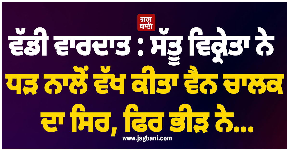 ਬਿਹਾਰ ’ਚ ਵੱਡੀ ਵਾਰਦਾਤ : ਸੱਤੂ ਵਿਕ੍ਰੇਤਾ ਨੇ ਧੜ ਨਾਲੋਂ ਵੱਖ ਕੀਤਾ ਵੈਨ ਚਾਲਕ ਦਾ ਸਿਰ, ਫਿਰ ਭੀੜ ਨੇ ਕੁੱਟ-ਕੁੱਟ...