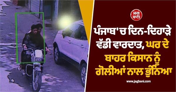 ਪੰਜਾਬ 'ਚ ਦਿਨ-ਦਿਹਾੜੇ ਵੱਡੀ ਵਾਰਦਾਤ, ਘਰ ਦੇ ਬਾਹਰ ਕਿਸਾਨ ਨੂੰ ਗੋਲੀਆਂ ਨਾਲ ਭੁੰਨਿਆ, ਤਸਵੀਰਾਂ cctv 'ਚ ਕੈਦ
