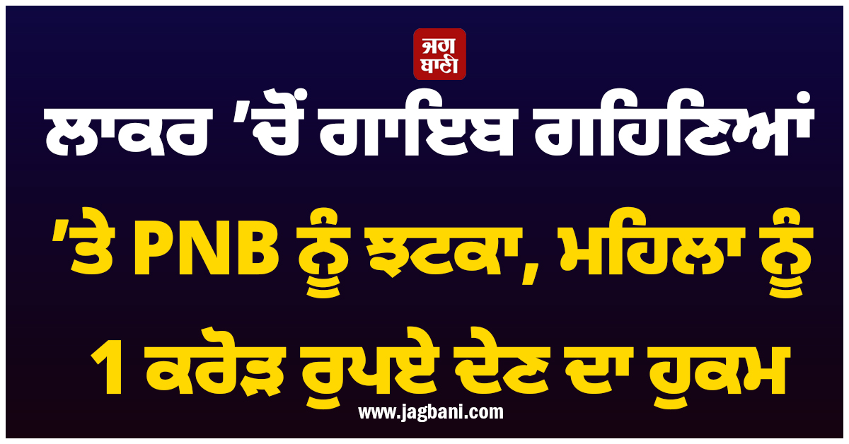 ਲਾਕਰ ’ਚੋਂ ਗਾਇਬ ਗਹਿਣਿਆਂ ’ਤੇ PNB ਨੂੰ ਝਟਕਾ, ਅਦਾਲਤ ਵਲੋਂ ਮਹਿਲਾ ਨੂੰ 1 ਕਰੋੜ ਰੁਪਏ ਦੇਣ ਦਾ ਹੁਕਮ