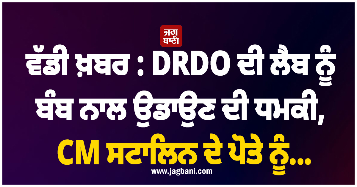 ਵੱਡੀ ਖ਼ਬਰ : DRDO ਦੀ ਲੈਬ ਨੂੰ ਬੰਬ ਨਾਲ ਉਡਾਉਣ ਦੀ ਧਮਕੀ, CM ਸਟਾਲਿਨ ਦੇ ਪੋਤੇ ਨੂੰ...