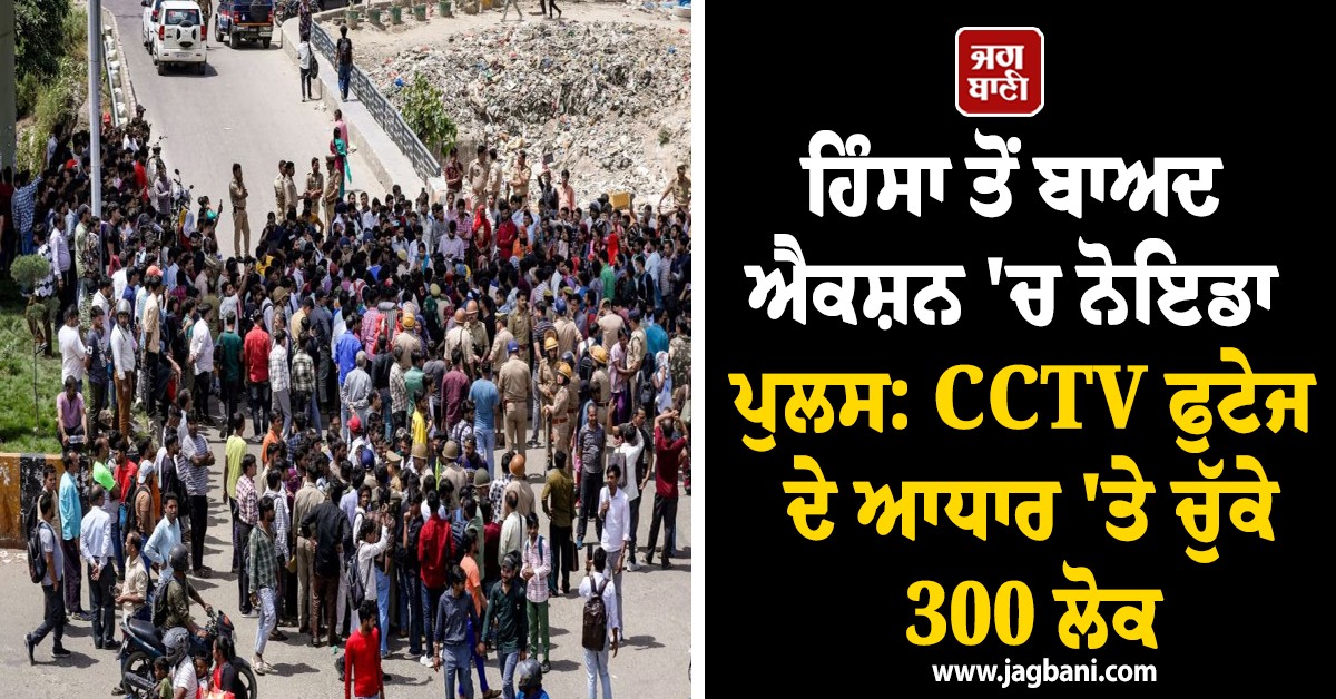 ਹਿੰਸਾ ਤੋਂ ਬਾਅਦ ਐਕਸ਼ਨ ''ਚ ਨੋਇਡਾ ਪੁਲਸ: CCTV ਫੁਟੇਜ ਦੇ ਆਧਾਰ ''ਤੇ ਚੁੱਕੇ 300 ਲੋਕ, ਭੇਜਿਆ ਜੇਲ੍ਹ