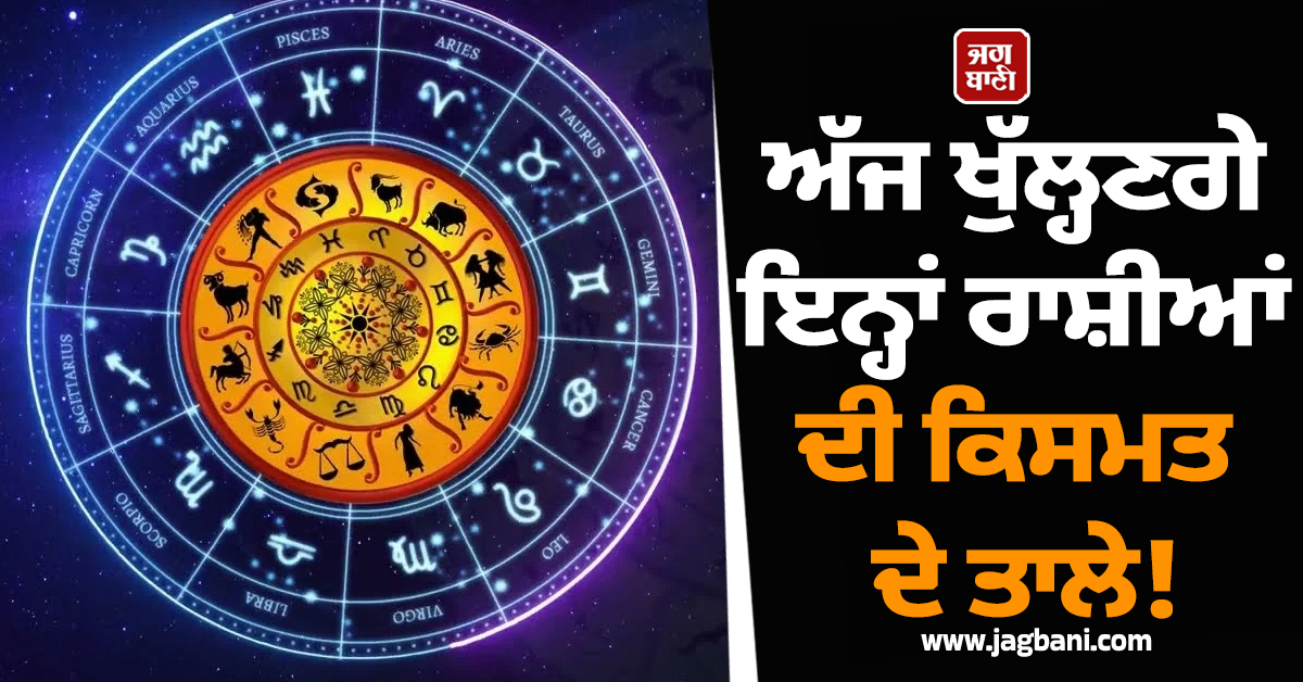 ਅੱਜ ਖੁੱਲ੍ਹਣਗੇ ਇਨ੍ਹਾਂ ਰਾਸ਼ੀਆਂ ਦੀ ਕਿਸਮਤ ਦੇ ਤਾਲੇ! ਪੈਸਿਆਂ ਦੀ ਹੋਵੇਗੀ ਬਾਰਿਸ਼
