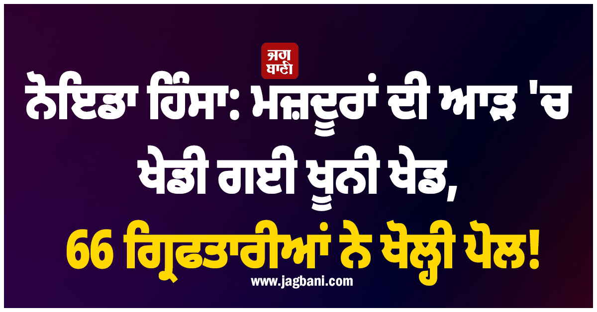 ਨੋਇਡਾ ਹਿੰਸਾ: ਮਜ਼ਦੂਰਾਂ ਦੀ ਆੜ ''ਚ ਖੇਡੀ ਗਈ ਖੂਨੀ ਖੇਡ, 66 ਗ੍ਰਿਫਤਾਰੀਆਂ ਨੇ ਖੋਲ੍ਹੀ ਪੋਲ!