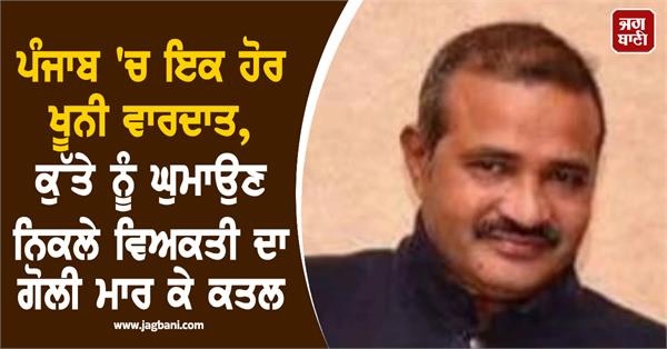 ਪੰਜਾਬ 'ਚ ਇਕ ਹੋਰ ਖੂਨੀ ਵਾਰਦਾਤ, ਕੁੱਤੇ ਨੂੰ ਘੁਮਾਉਣ ਨਿਕਲੇ ਵਿਅਕਤੀ ਦਾ ਗੋਲੀ ਮਾਰ ਕੇ ਕਤਲ