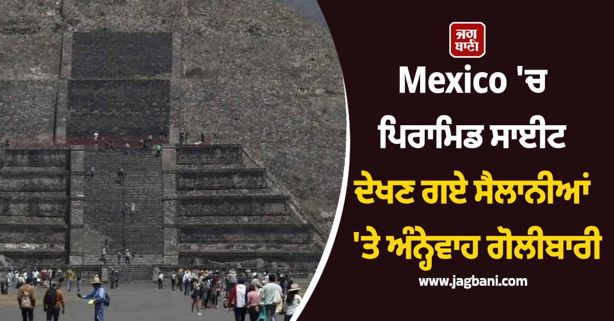 Mexico ''ਚ ਖ਼ੂਨੀ ਖੇਡ: ਪਿਰਾਮਿਡ ਸਾਈਟ ਦੇਖਣ ਗਏ ਸੈਲਾਨੀਆਂ ''ਤੇ ਗੋਲੀਬਾਰੀ, ਕੈਨੇਡੀਅਨ ਔਰਤ ਦੀ ਮੌਤ