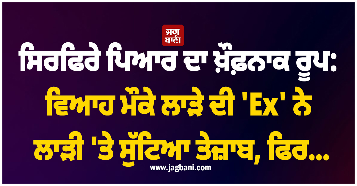 ਸਿਰਫਿਰੇ ਪਿਆਰ ਦਾ ਖ਼ੌਫ਼ਨਾਕ ਰੂਪ: ਵਿਆਹ ਮੌਕੇ ਲਾੜੇ ਦੀ ''Ex'' ਨੇ ਲਾੜੀ ''ਤੇ ਸੁੱਟਿਆ ਤੇਜ਼ਾਬ, ਫਿਰ...