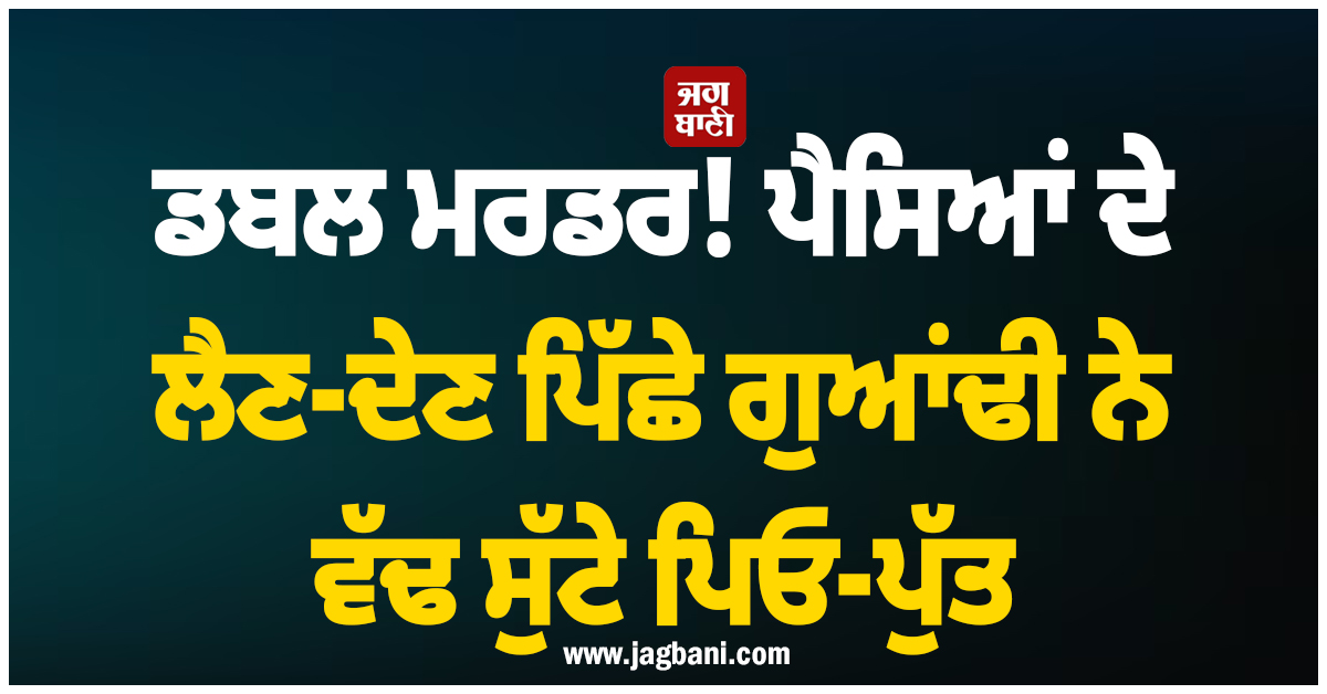 ਦਿੱਲੀ ''ਚ ਡਬਲ ਮਰਡਰ! ਪੈਸਿਆਂ ਦੇ ਲੈਣ-ਦੇਣ ਪਿੱਛੇ ਗੁਆਂਢੀ ਨੇ ਵੱਢ ਸੁੱਟੇ ਪਿਓ-ਪੁੱਤ