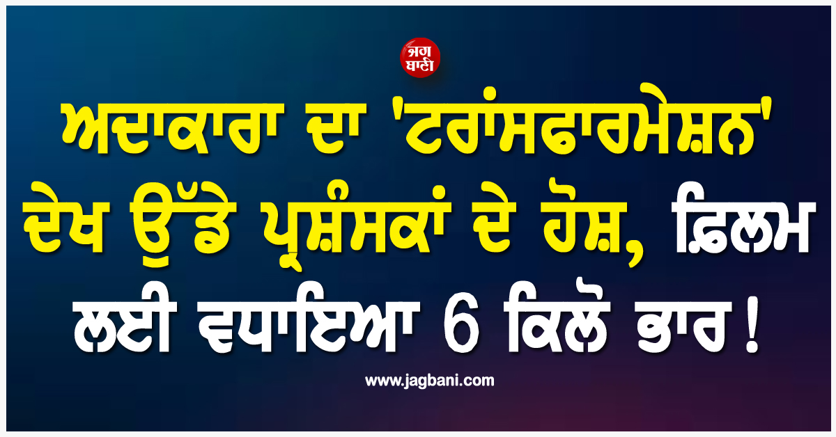 ਅਦਾਕਾਰਾ ਦਾ ''ਟਰਾਂਸਫਾਰਮੇਸ਼ਨ'' ਦੇਖ ਉੱਡੇ ਪ੍ਰਸ਼ੰਸਕਾਂ ਦੇ ਹੋਸ਼, ਫ਼ਿਲਮ ਲਈ ਵਧਾਇਆ 6 ਕਿਲੋ ਭਾਰ !