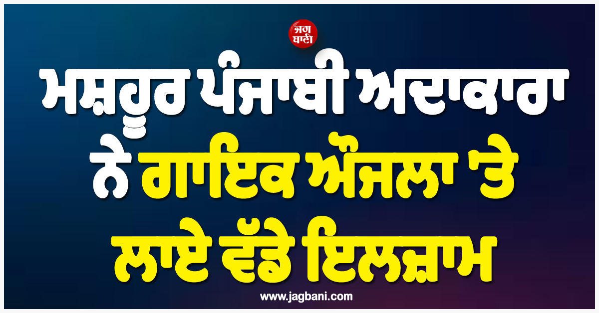 ਮਸ਼ਹੂਰ ਪੰਜਾਬੀ ਅਦਾਕਾਰਾ ਨੇ ਗਾਇਕ ਔਜਲਾ ''ਤੇ ਲਾਏ ਵੱਡੇ ਇਲਜ਼ਾਮ, ''ਮੈਨੂੰ ਡੇਢ ਸਾਲ ਤੱਕ...''