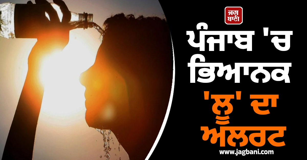 ਪੰਜਾਬ 'ਚ ਭਿਆਨਕ 'ਲੂ' ਦਾ ਅਲਰਟ, ਇਨ੍ਹਾਂ ਤਾਰੀਖ਼ਾਂ ਲਈ ਮੌਸਮ ਵਿਭਾਗ ਵਲੋਂ ਵੱਡੀ ਚਿਤਾਵਨੀ ਜਾਰੀ