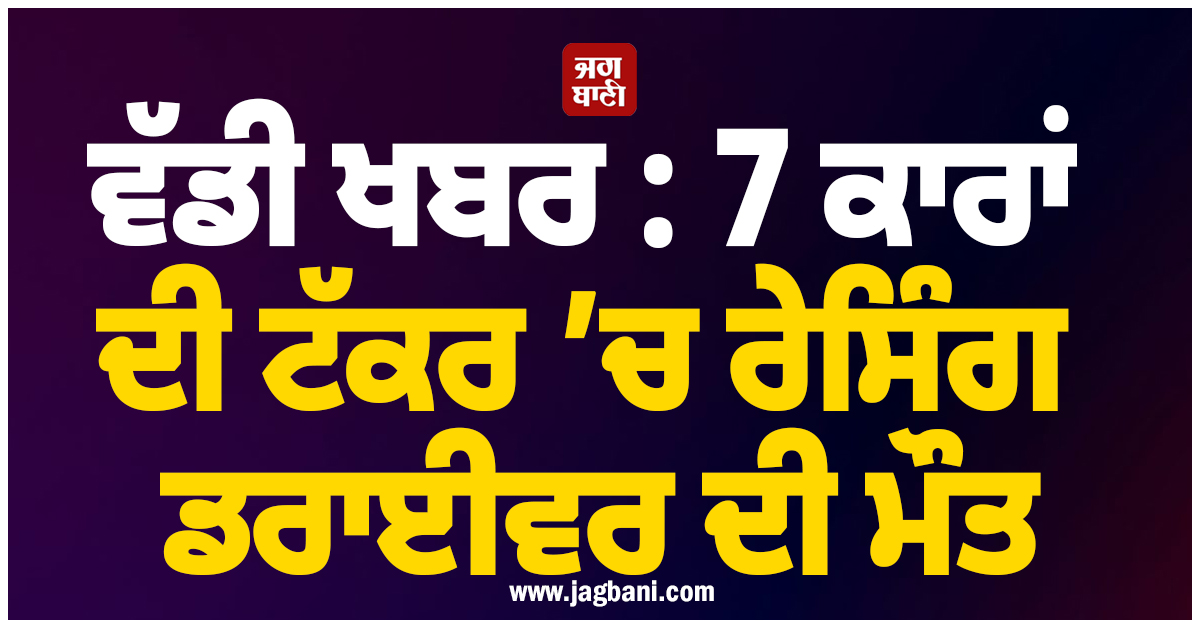ਵੱਡੀ ਖਬਰ :  7 ਕਾਰਾਂ ਦੀ ਟੱਕਰ ’ਚ ਰੇਸਿੰਗ ਡਰਾਈਵਰ ਦੀ ਮੌਤ