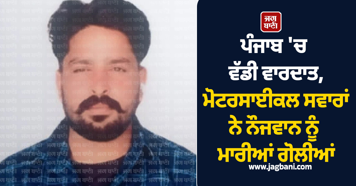 ਪੰਜਾਬ 'ਚ ਵੱਡੀ ਵਾਰਦਾਤ, ਮੋਟਰਸਾਈਕਲ ਸਵਾਰਾਂ ਨੇ ਨੌਜਵਾਨ ਨੂੰ ਮਾਰੀਆਂ ਗੋਲੀਆਂ