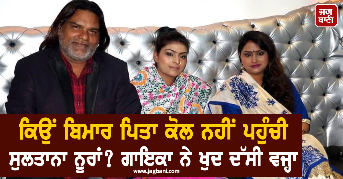 ਕਿਉਂ ਬਿਮਾਰ ਪਿਤਾ ਕੋਲ ਨਹੀਂ ਪਹੁੰਚੀ ਸੁਲਤਾਨਾ ਨੂਰਾਂ ? ਗਾਇਕਾ ਨੇ ਖੁਦ ਦੱਸੀ ਵਜ੍ਹਾ