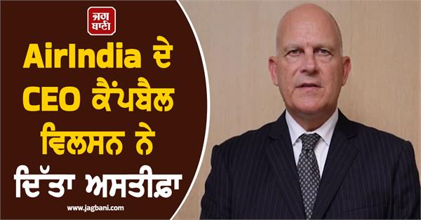 airindia ceo campbell wilson resigns before completion of tenure reasons