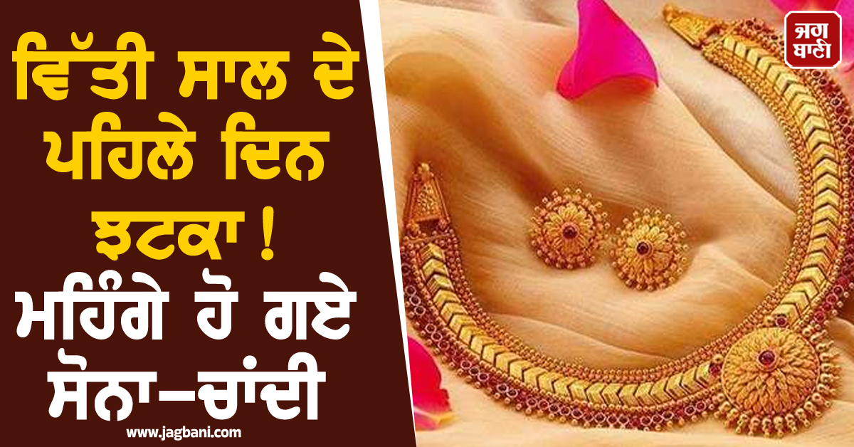 ਵਿੱਤੀ ਨਵੇਂ ਸਾਲ ਦੇ ਪਹਿਲੇ ਦਿਨ ਝਟਕਾ! ਮਹਿੰਗੇ ਹੋ ਗਏ ਸੋਨਾ-ਚਾਂਦੀ, ਜਾਣੋ 24-22-18K ਦੇ ਭਾਅ