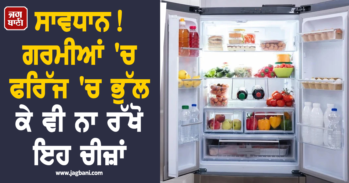 ਸਾਵਧਾਨ! ਗਰਮੀਆਂ ''ਚ ਫਰਿੱਜ ''ਚ ਭੁੱਲ ਕੇ ਵੀ ਨਾ ਰੱਖੋ ਇਹ ਚੀਜ਼ਾਂ, ਸਿਹਤ ਨੂੰ ਹੋ ਸਕਦਾ ਹੈ ਭਾਰੀ ਨੁਕਸਾਨ