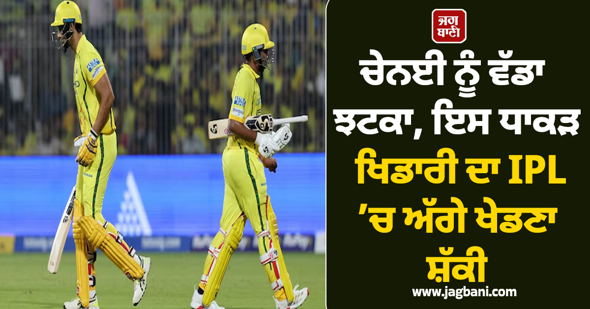 ਚੇਨਈ ਨੂੰ ਵੱਡਾ ਝਟਕਾ, ਇਸ ਧਾਕੜ ਖਿਡਾਰੀ ਦਾ IPL ’ਚ ਅੱਗੇ ਖੇਡਣਾ ਸ਼ੱਕੀ