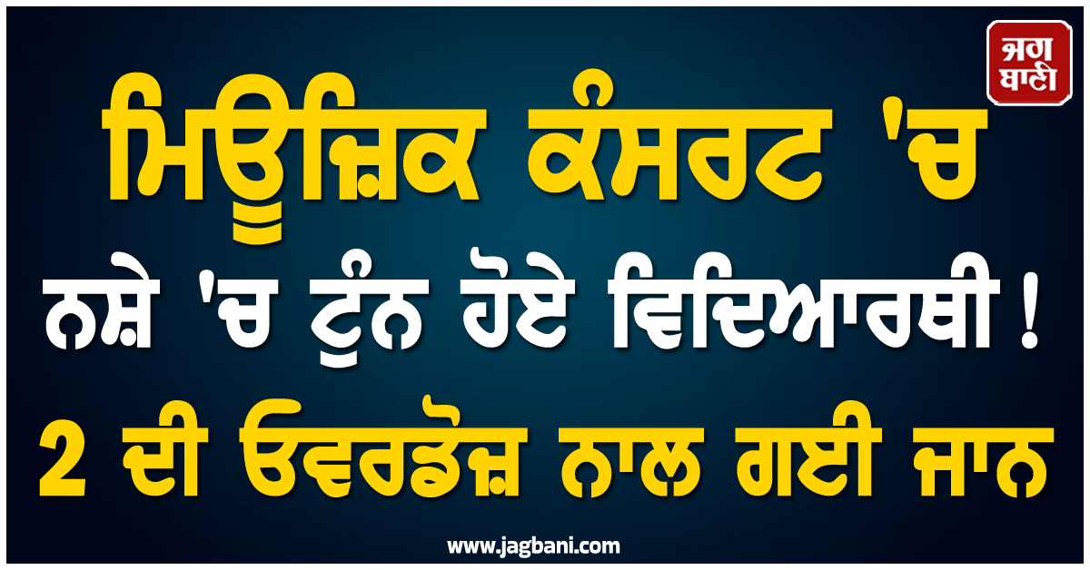 ਮਿਊਜ਼ਿਕ ਕੰਸਰਟ ''ਚ ਨਸ਼ੇ ''ਚ ਟੁੰਨ ਹੋਏ ਵਿਦਿਆਰਥੀ ! 2 ਦੀ ਓਵਰਡੋਜ਼ ਨਾਲ ਗਈ ਜਾਨ