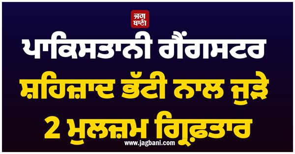 2 accused linked to pakistani gangster shahzad bhatti arrested