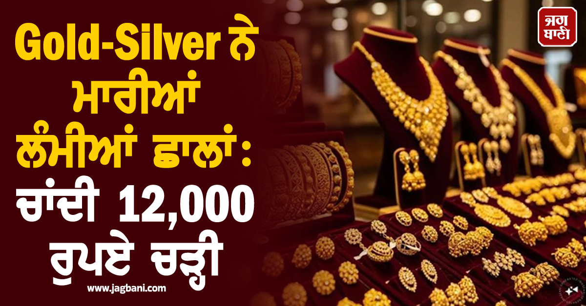 Gold-Silver ਨੇ ਮਾਰੀਆਂ ਲੰਮੀਆਂ ਛਾਲਾਂ : ਚਾਂਦੀ 12,000 ਰੁਪਏ ਚੜ੍ਹੀ,ਜਾਣੋ ਵੱਖ-ਵੱਖ ਸ਼ਹਿਰਾਂ ਦੇ ਰੇਟ