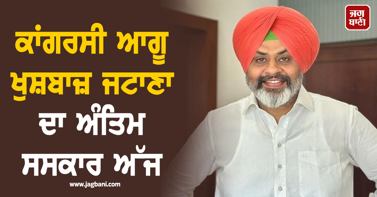 ਕਾਂਗਰਸੀ ਆਗੂ ਖੁਸ਼ਬਾਜ਼ ਜਟਾਣਾ ਦਾ ਅੰਤਿਮ ਸਸਕਾਰ ਅੱਜ, ਭਿਆਨਕ ਸੜਕ ਹਾਦਸੇ 'ਚ ਹੋਈ ਮੌਤ (ਵੀਡੀਓ)